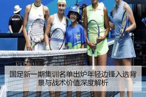 国足新一期集训名单出炉年轻边锋入选背景与战术价值深度解析